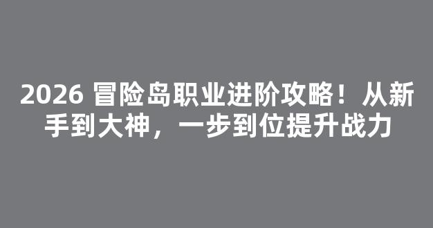 2026 冒险岛职业进阶攻略！从新手到大神，一步到位提升战力